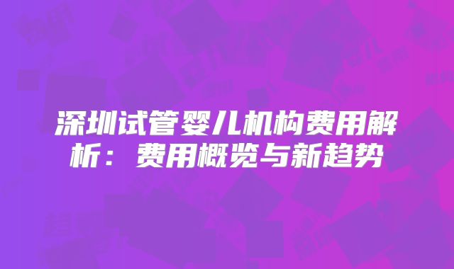 深圳试管婴儿机构费用解析：费用概览与新趋势