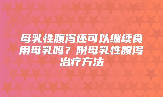 母乳性腹泻还可以继续食用母乳吗?附母乳性腹泻治疗方法