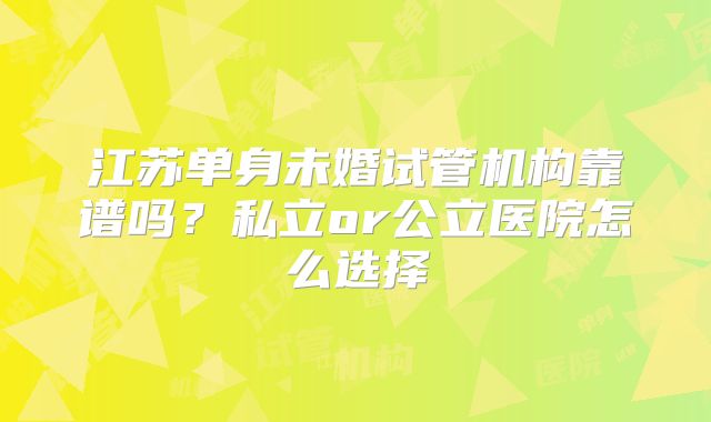江苏单身未婚试管机构靠谱吗？私立or公立医院怎么选择