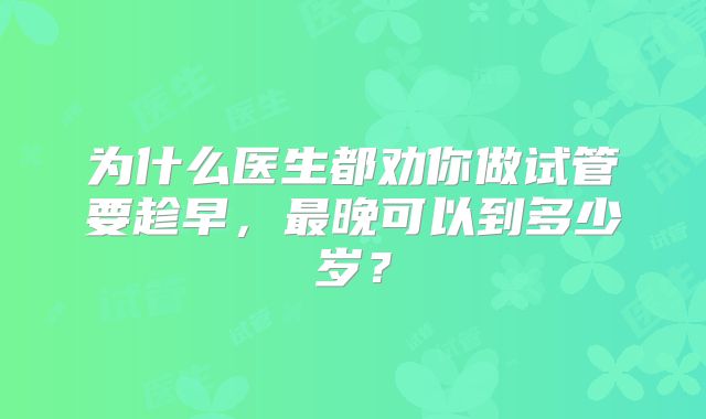 为什么医生都劝你做试管要趁早，最晚可以到多少岁？