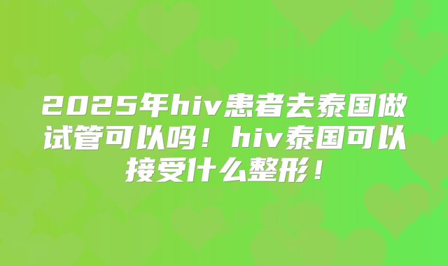 2025年hiv患者去泰国做试管可以吗！hiv泰国可以接受什么整形！