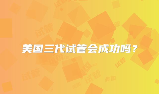美国三代试管会成功吗？
