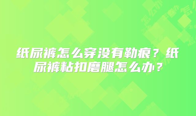 纸尿裤怎么穿没有勒痕?纸尿裤粘扣磨腿怎么办?