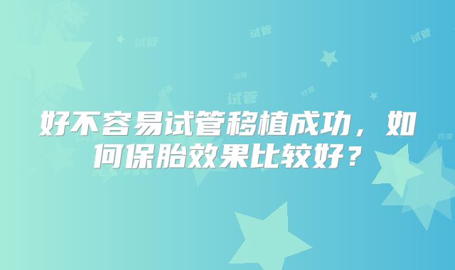 好不容易试管移植成功，如何保胎效果比较好？