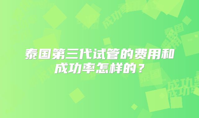 泰国第三代试管的费用和成功率怎样的?