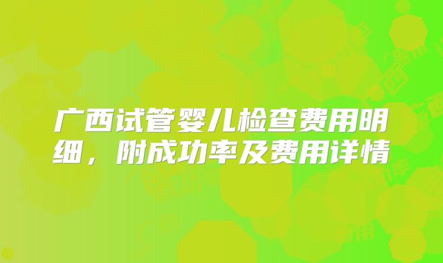 广西试管婴儿检查费用明细，附成功率及费用详情