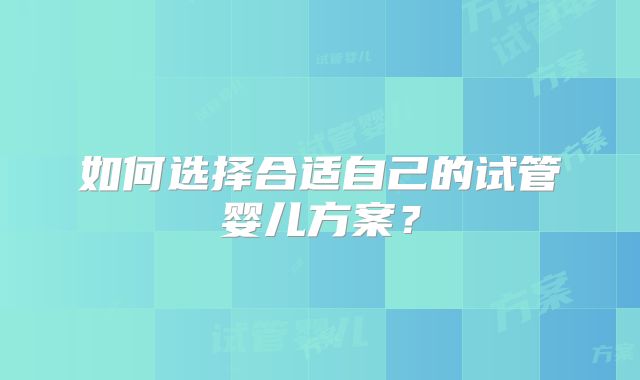如何选择合适自己的试管婴儿方案？
