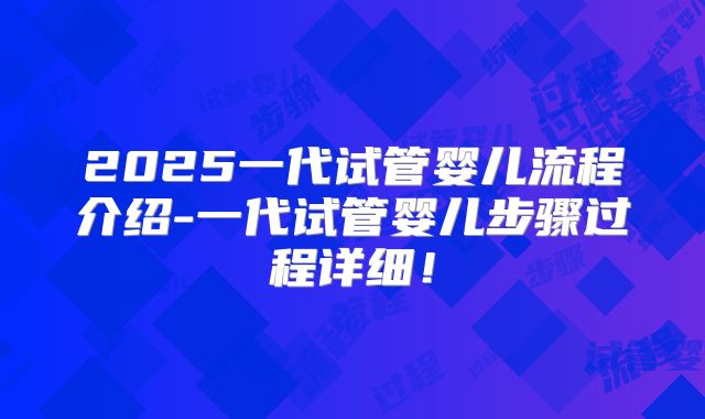 2025一代试管婴儿流程介绍-一代试管婴儿步骤过程详细!