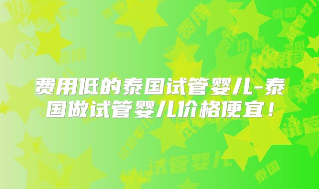 费用低的泰国试管婴儿-泰国做试管婴儿价格便宜！