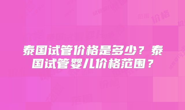 泰国试管价格是多少?泰国试管婴儿价格范围?