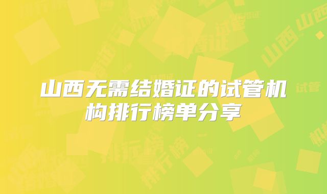 山西无需结婚证的试管机构排行榜单分享