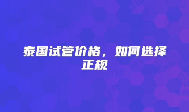 泰国试管价格，如何选择正规