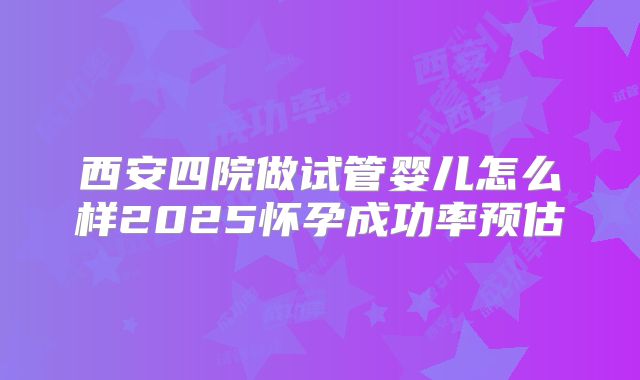 西安四院做试管婴儿怎么样2025怀孕成功率预估