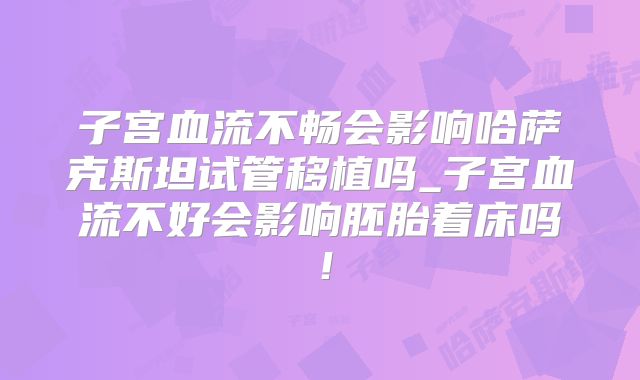 子宫血流不畅会影响哈萨克斯坦试管移植吗_子宫血流不好会影响胚胎着床吗！