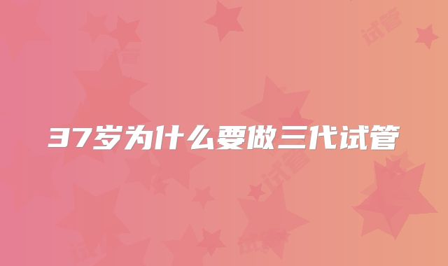 37岁为什么要做三代试管