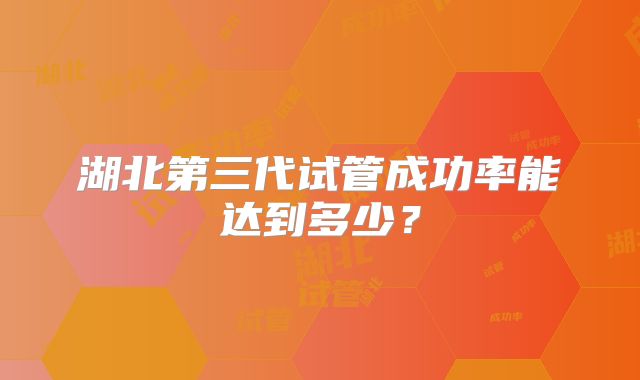 湖北第三代试管成功率能达到多少？