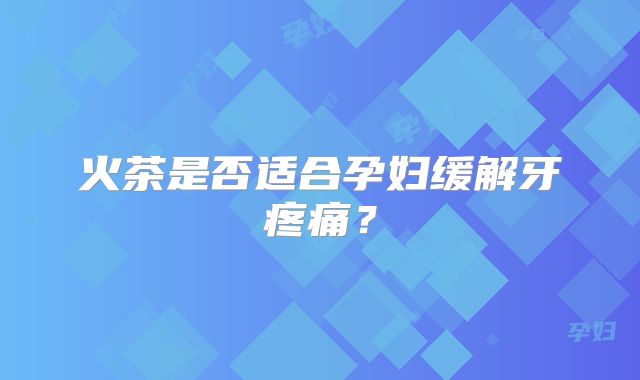 火茶是否适合孕妇缓解牙疼痛？