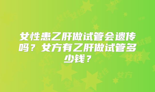 女性患乙肝做试管会遗传吗？女方有乙肝做试管多少钱？