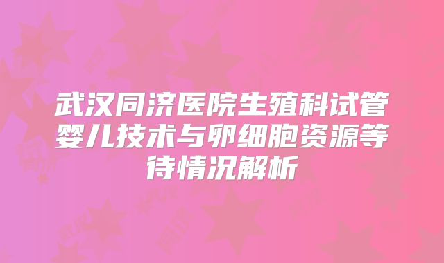 武汉同济医院生殖科试管婴儿技术与卵细胞资源等待情况解析