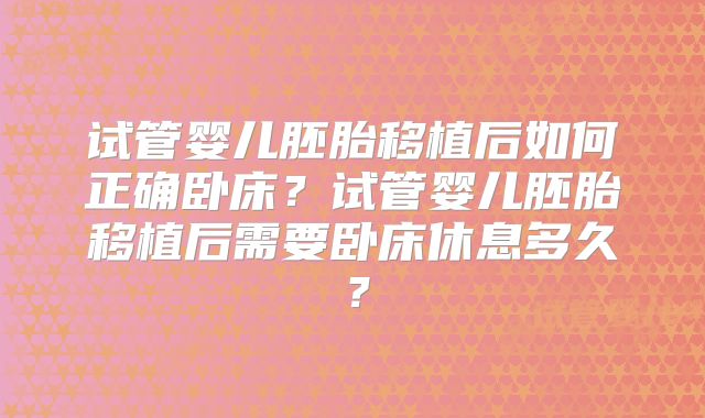 试管婴儿胚胎移植后如何正确卧床？试管婴儿胚胎移植后需要卧床休息多久？