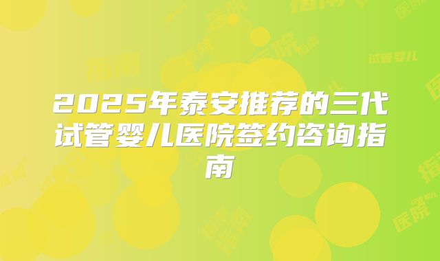 2025年泰安推荐的三代试管婴儿医院签约咨询指南