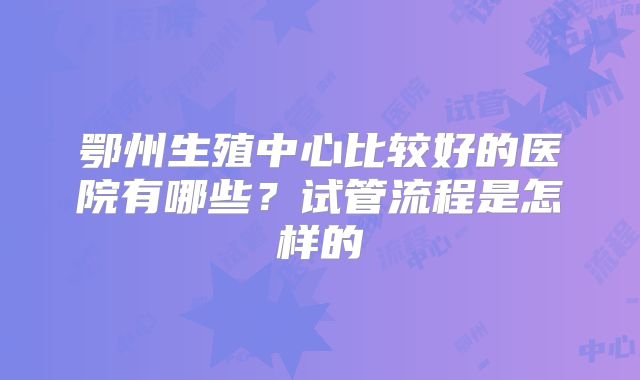 鄂州生殖中心比较好的医院有哪些？试管流程是怎样的