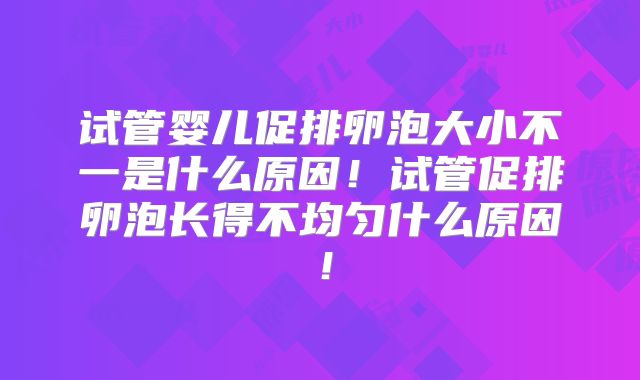 试管婴儿促排卵泡大小不一是什么原因！试管促排卵泡长得不均匀什么原因！