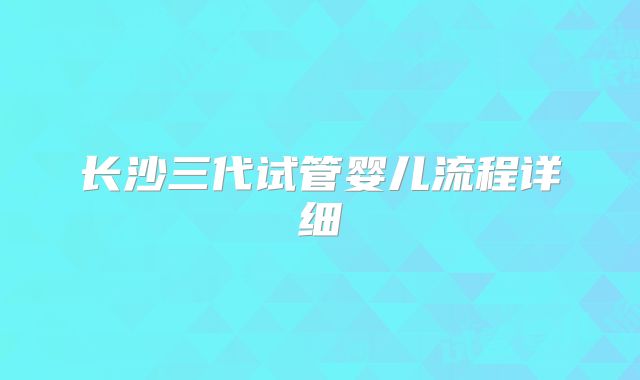 长沙三代试管婴儿流程详细