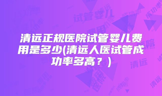 清远正规医院试管婴儿费用是多少(清远人医试管成功率多高?)