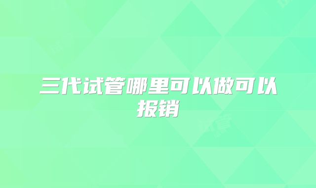 三代试管哪里可以做可以报销