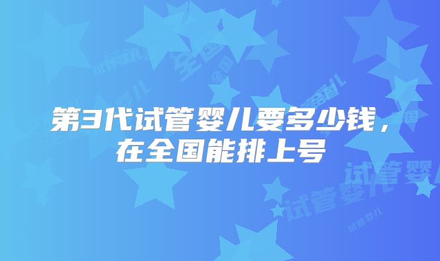 第3代试管婴儿要多少钱,在全国能排上号