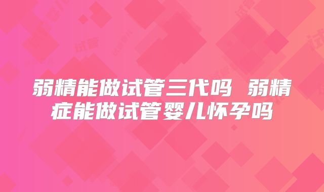 弱精能做试管三代吗 弱精症能做试管婴儿怀孕吗