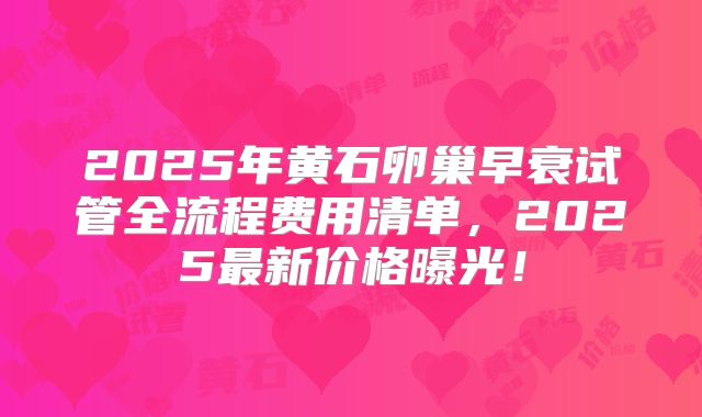 2025年黄石卵巢早衰试管全流程费用清单，2025最新价格曝光！