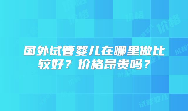 国外试管婴儿在哪里做比较好?价格昂贵吗?