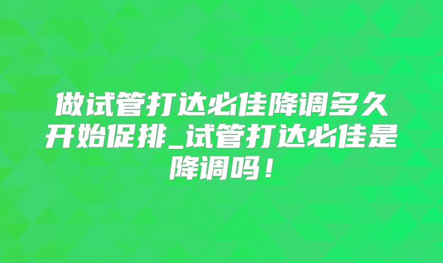 做试管打达必佳降调多久开始促排_试管打达必佳是降调吗！