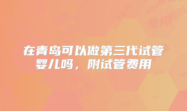 在青岛可以做第三代试管婴儿吗,附试管费用