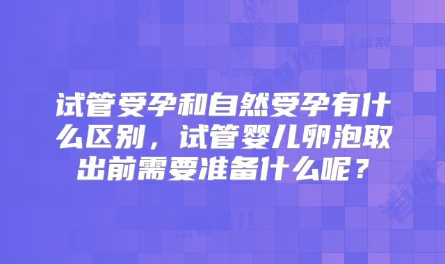 试管受孕和自然受孕有什么区别，试管婴儿卵泡取出前需要准备什么呢？