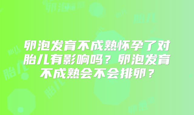 卵泡发育不成熟怀孕了对胎儿有影响吗？卵泡发育不成熟会不会排卵？