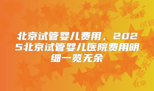 北京试管婴儿费用，2025北京试管婴儿医院费用明细一览无余
