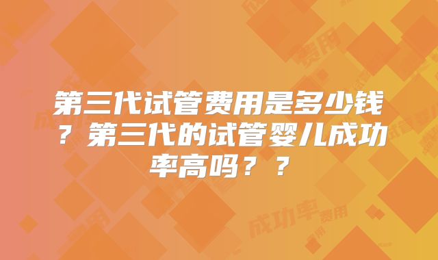 第三代试管费用是多少钱?第三代的试管婴儿成功率高吗??