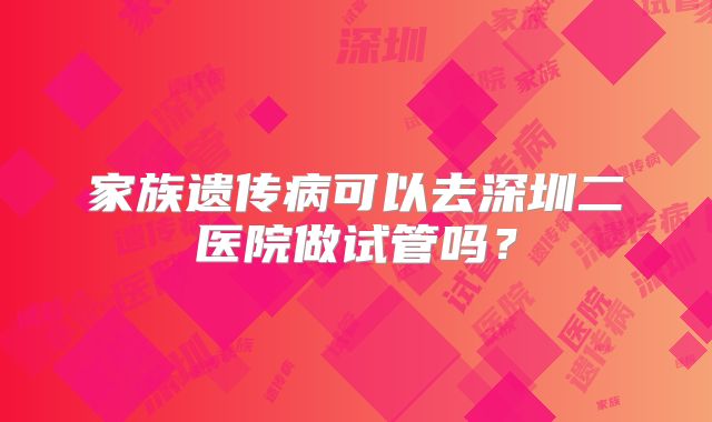 家族遗传病可以去深圳二医院做试管吗？