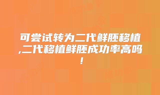 可尝试转为二代鲜胚移植,二代移植鲜胚成功率高吗!