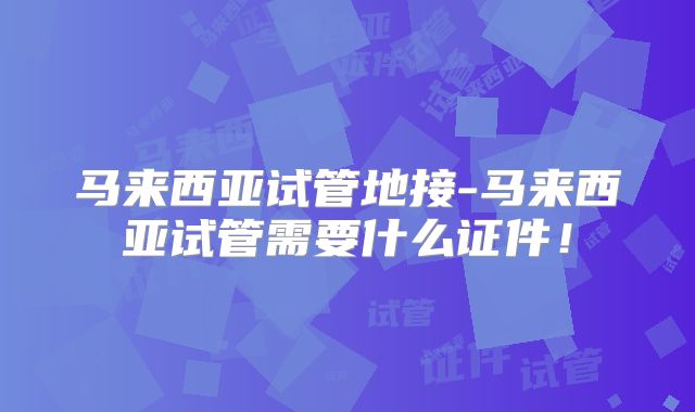 马来西亚试管地接-马来西亚试管需要什么证件！