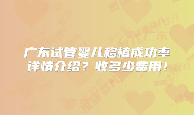 广东试管婴儿移植成功率详情介绍?收多少费用!