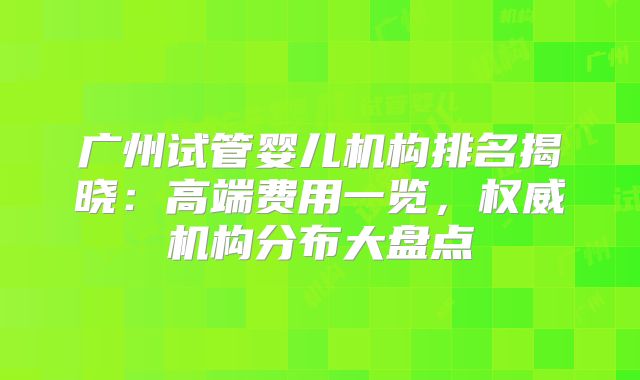 广州试管婴儿机构排名揭晓：高端费用一览，权威机构分布大盘点