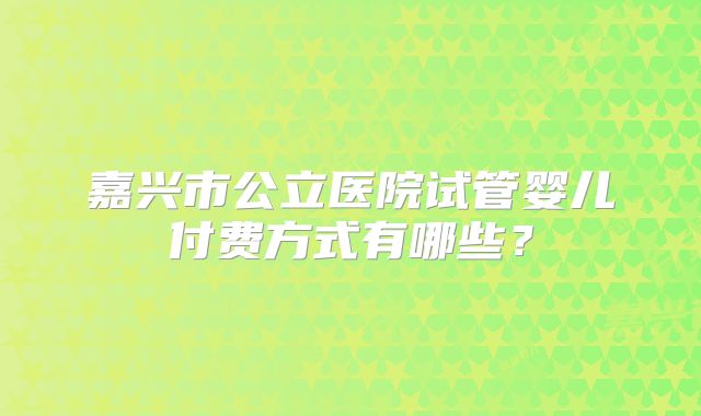 嘉兴市公立医院试管婴儿付费方式有哪些？