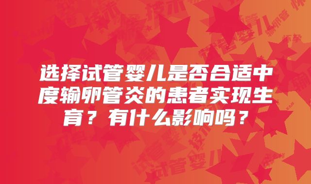 选择试管婴儿是否合适中度输卵管炎的患者实现生育？有什么影响吗？