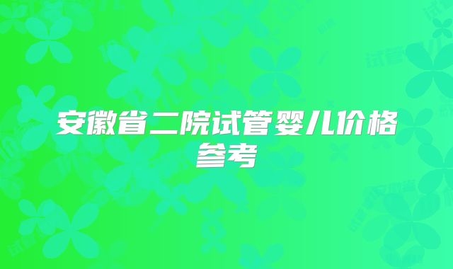 安徽省二院试管婴儿价格参考