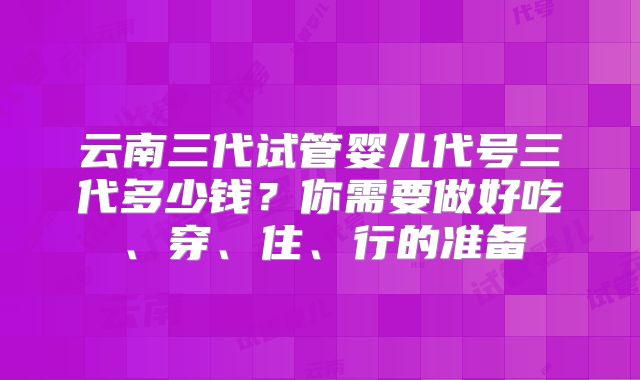 云南三代试管婴儿代号三代多少钱？你需要做好吃、穿、住、行的准备