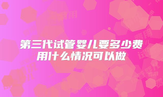 第三代试管婴儿要多少费用什么情况可以做
